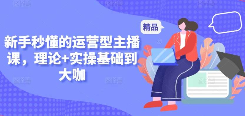 新手秒懂的运营型主播课，理论+实操基础到大咖-靠谱项目库
