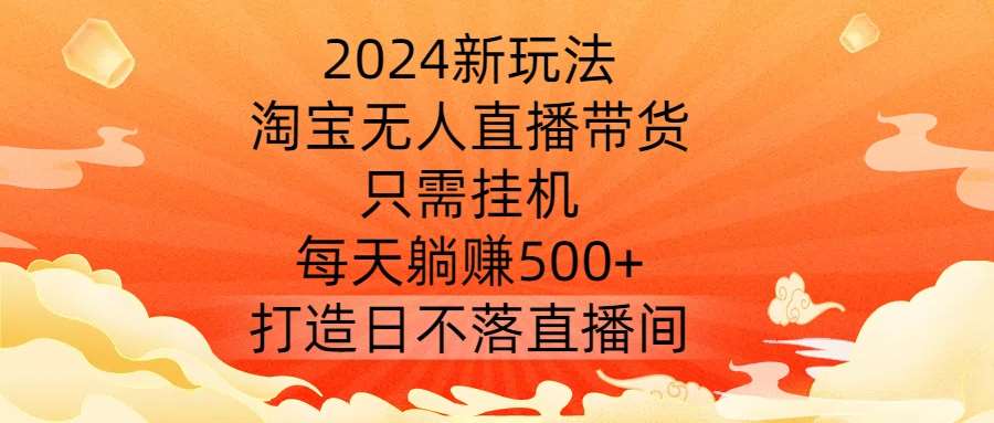 2024新玩法，淘宝无人直播带货，只需挂机，每天躺赚500+ 打造日不落直播间【揭秘】-靠谱项目库