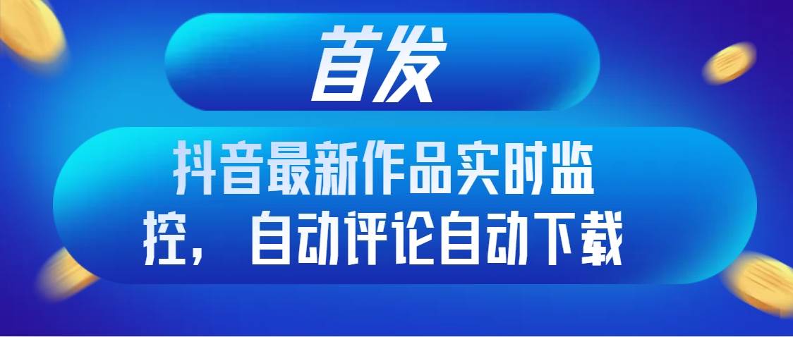首发抖音最新作品实时监控，自动评论自动下载-靠谱项目库