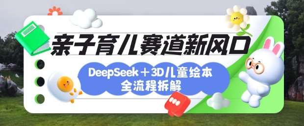 育儿赛道新风口：DeepSeek+3D绘本全流程拆解，月涨粉上W，还能培养亲子创造力-靠谱项目库