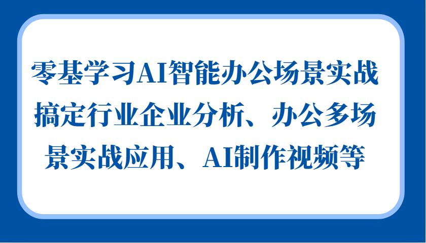 零基学习AI智能办公场景实战，搞定行业企业分析、办公多场景实战应用、AI制作视频等-靠谱项目库