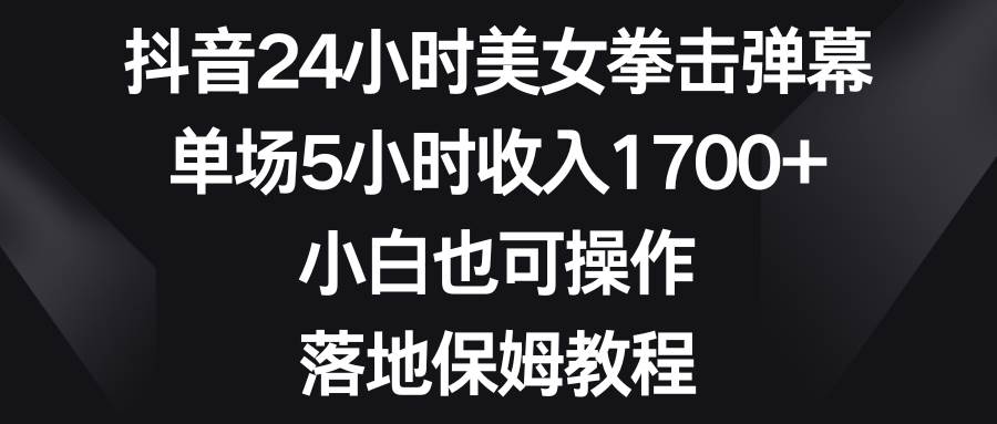 抖音24小时美女拳击弹幕，单场5小时收入1700+，小白也可操作，落地保姆教程-靠谱项目库