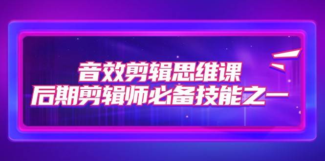 音效剪辑思维课，后期剪辑师必备技能之一（8节课）-靠谱项目库