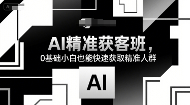 AI精准获客班，0基础小白也能快速获取精准人群-靠谱项目库