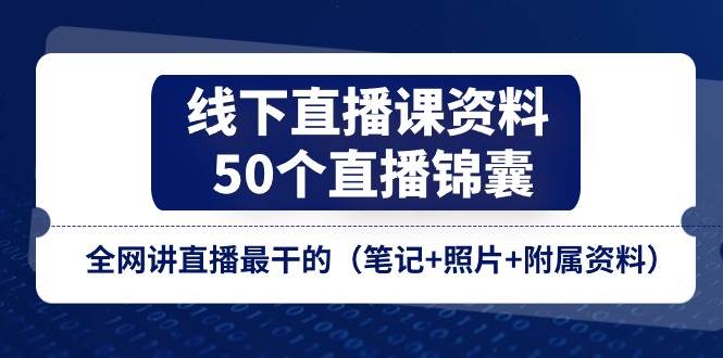 线下直播课资料、50个直播锦囊，全网讲直播最干的（笔记+照片+附属资料）-靠谱项目库