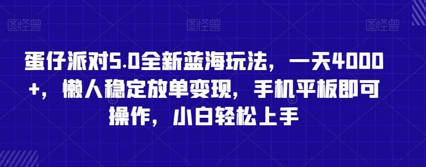 蛋仔派对5.0全新蓝海玩法，一天4000+，懒人稳定放单变现，手机平板即可操作，小白轻松上手【揭秘】-靠谱项目库