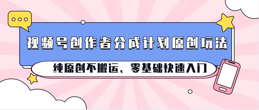 视频号创作者分成计划原创玩法；纯原创不搬运、零基础快速入门-靠谱项目库