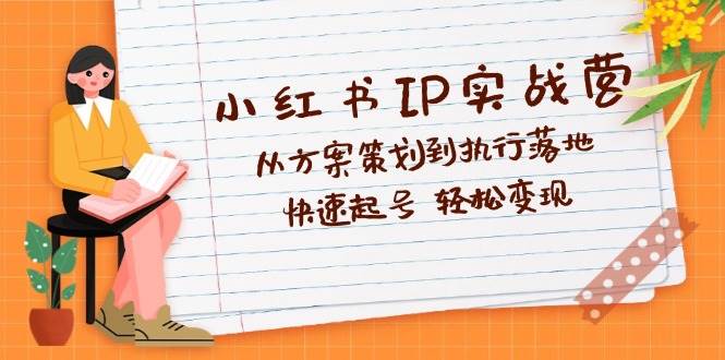 （12604期）小红书IP实战营深度解析：从方案策划到执行落地，快速起号  轻松变现-靠谱项目库