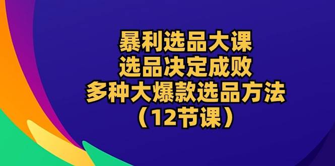 （10521期）暴利 选品大课：选品决定成败，教你多种大爆款选品方法（12节课）-靠谱项目库