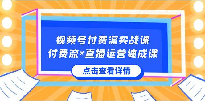 视频号付费流实战课，付费流×直播运营速成课，让你快速掌握视频号核心运..-靠谱项目库