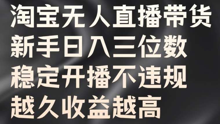 淘宝无人直播带货，新手日入三位数，稳定开播不违规，越久收益越高【揭秘】-靠谱项目库