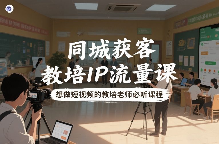 同城获客，教培IP流量课，想做短视频的教培老师必听课程-靠谱项目库