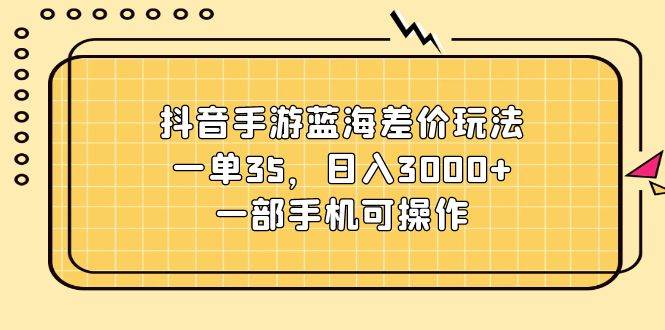 抖音手游蓝海差价玩法，一单35，日入3000+，一部手机可操作-靠谱项目库