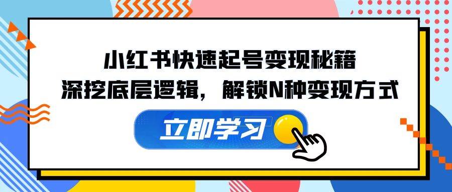 （12896期）小红书快速起号变现秘籍：深挖底层逻辑，解锁N种变现方式-靠谱项目库