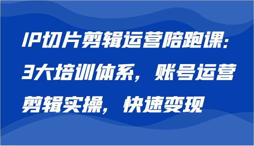 IP切片剪辑运营陪跑课，3大培训体系：账号运营 剪辑实操 快速变现-靠谱项目库