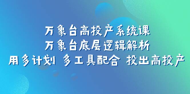（7619期）万象台高投产系统课：万象台底层逻辑解析 用多计划 多工具配合 投出高投产-靠谱项目库