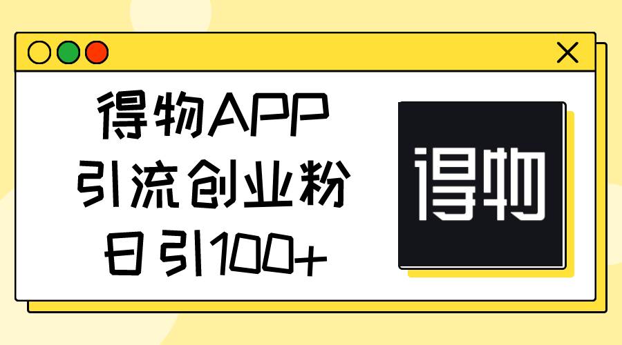 得物APP引流创业粉，日引100+-靠谱项目库