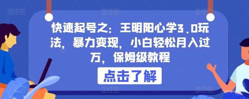 快速起号之：王明阳心学3.0玩法，暴力变现，小白轻松月入过万，保姆级教程【揭秘】-靠谱项目库