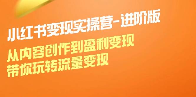 小红书变现实操营进阶版：从内容创作到盈利变现，带你玩转流量变现-靠谱项目库