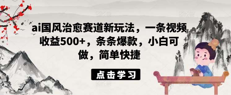ai国风治愈赛道新玩法，一条视频收益500+，条条爆款，小白可做，简单快捷-靠谱项目库