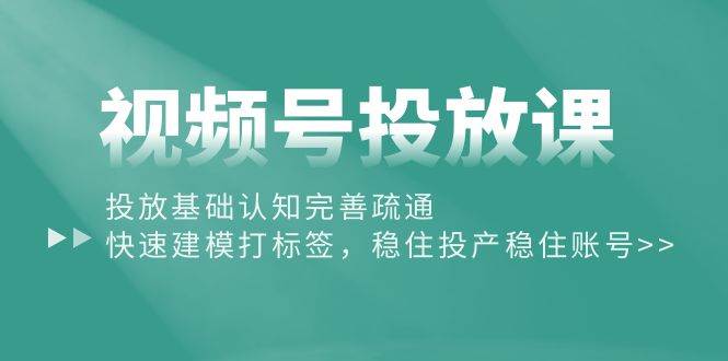 （10205期）视频号投放课：投放基础认知完善疏通，快速建模打标签，稳住投产稳住账号-靠谱项目库