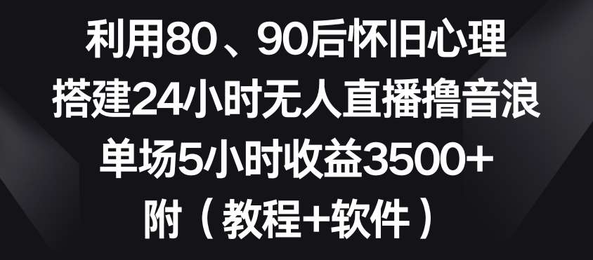 利用80、90后怀旧心理，搭建24小时无人直播撸音浪，单场5小时收益3500+（教程+软件）【揭秘】-靠谱项目库