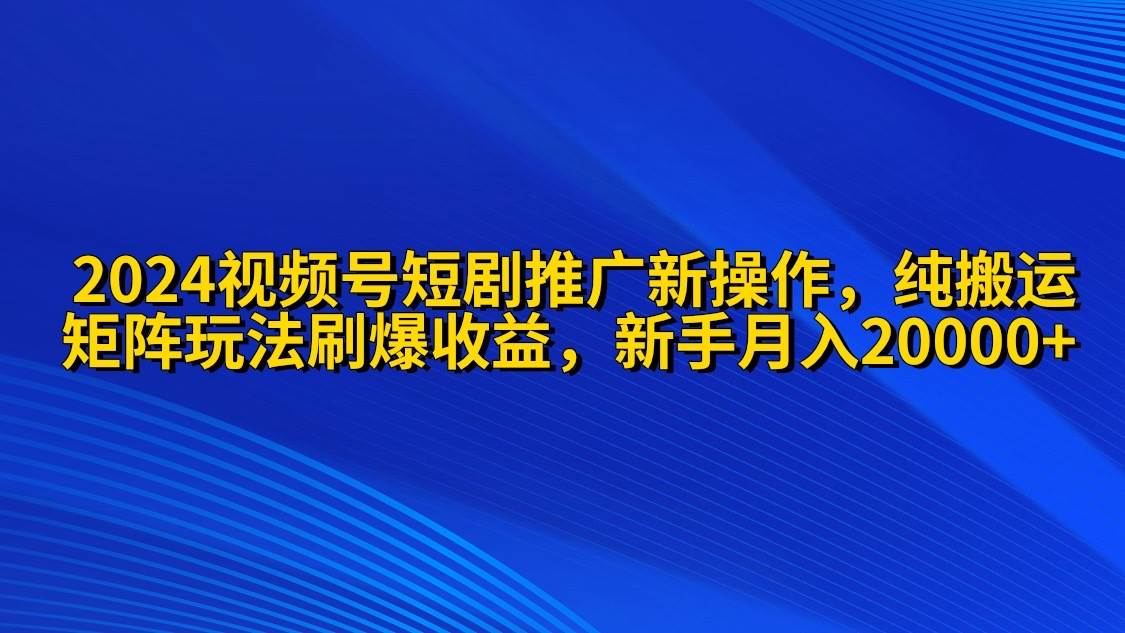 （9916期）2024视频号短剧推广新操作 纯搬运+矩阵连爆打法刷爆流量分成 小白月入20000-靠谱项目库