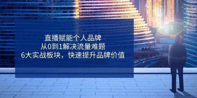 直播赋能个人品牌，从0到1解决流量难题，6大实战板块，快速提升品牌价值-靠谱项目库