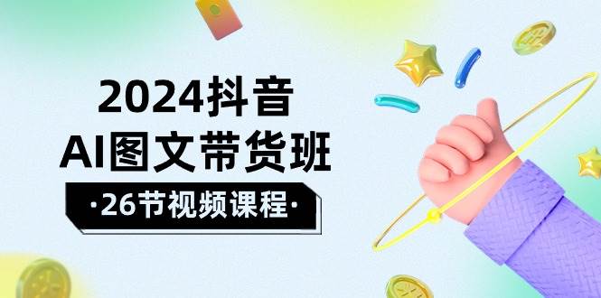 2024抖音AI图文带货班：在这个赛道上  乘风破浪 拿到好效果（26节课）-靠谱项目库