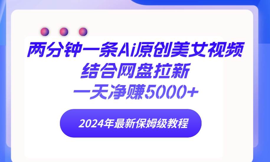 两分钟一条Ai原创美女视频结合网盘拉新，一天净赚5000+ 24年最新保姆级教程-靠谱项目库