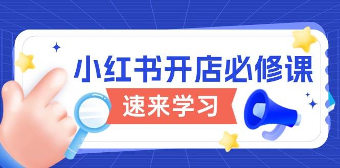 （13972期）小红书开店必修课，详解开店流程与玩法规则，开启电商变现之旅-靠谱项目库