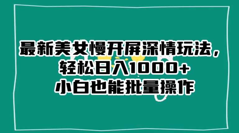 最新美女慢开屏深情玩法，轻松日入1000+小白也能批量操作-靠谱项目库