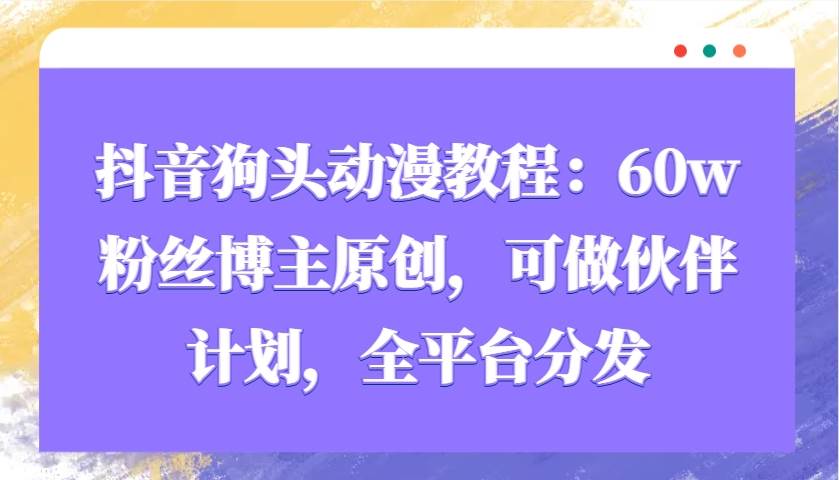 抖音狗头动漫教程：60w粉丝博主原创，可做伙伴计划，全平台分发-靠谱项目库