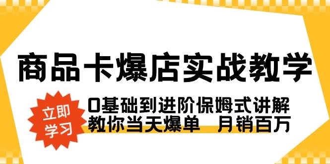 （8922期）商品卡·爆店实战教学，0基础到进阶保姆式讲解，教你当天爆单  月销百万-靠谱项目库