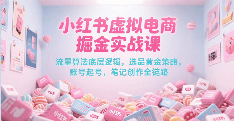 小红书虚拟电商掘金实战课，流量算法底层逻辑，选品黄金策略， 起号，笔记创作全链路-靠谱项目库