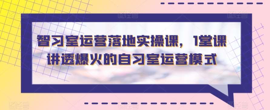 智习室运营落地实操课，1堂课讲透爆火的自习室运营模式-靠谱项目库