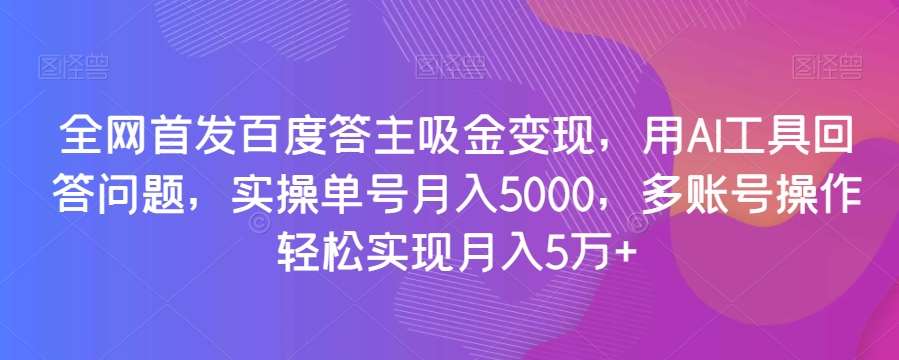 全网首发百度答主吸金变现，用AI工具回答问题，实操单号月入5000，多账号操作轻松实现月入5万+【揭秘】-靠谱项目库