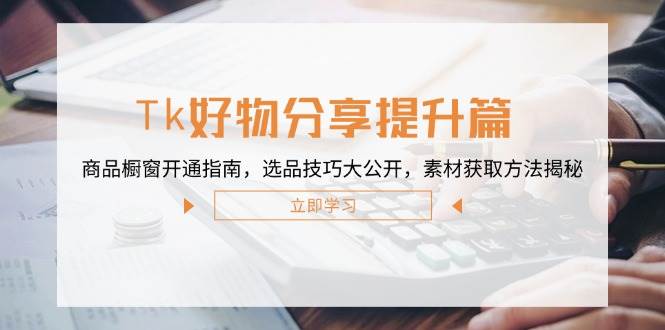 （12726期）Tk好物分享提升篇：商品橱窗开通指南，选品技巧大公开，素材获取方法揭秘-靠谱项目库