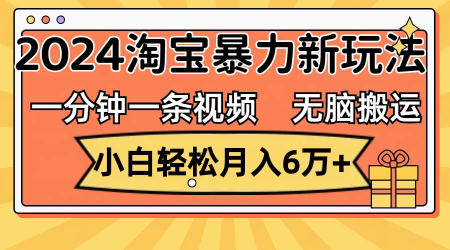 （12239期）一分钟一条视频，无脑搬运，小白轻松月入6万+2024淘宝暴力新玩法，可批量-靠谱项目库