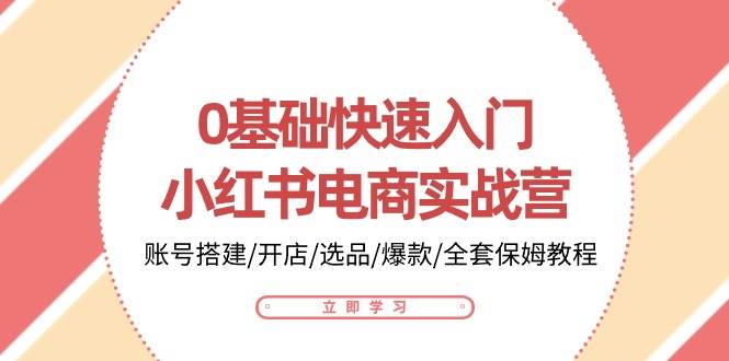 （10757期）0基础快速入门-小红书电商实战营：账号搭建/开店/选品/爆款/全套保姆教程-靠谱项目库