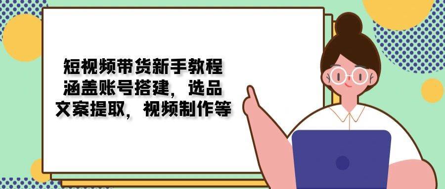 短视频带货新手教程：涵盖账号搭建，选品，文案提取，视频制作等-靠谱项目库