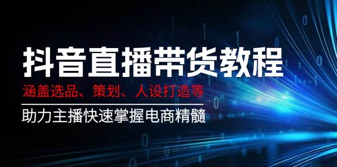 （14345期）抖音直播带货教程：涵盖选品、策划、人设打造等,助力主播快速掌握电商精髓-靠谱项目库