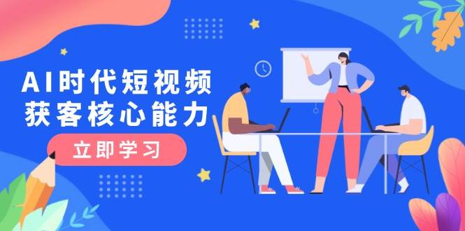 AI时代短视频获客核心课程，三大必备技能解析，认知升级关键要点-靠谱项目库