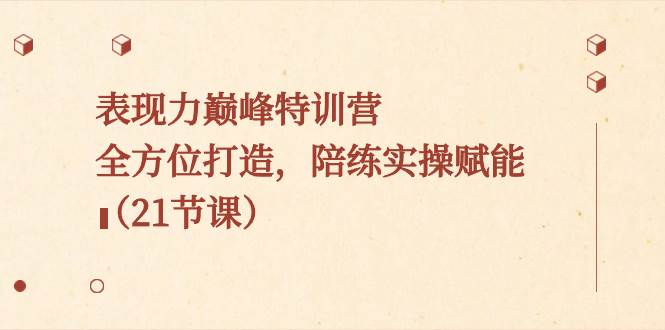 （8597期）表现力巅峰特训营，全方位打造，陪练实操赋能（21节课）-靠谱项目库