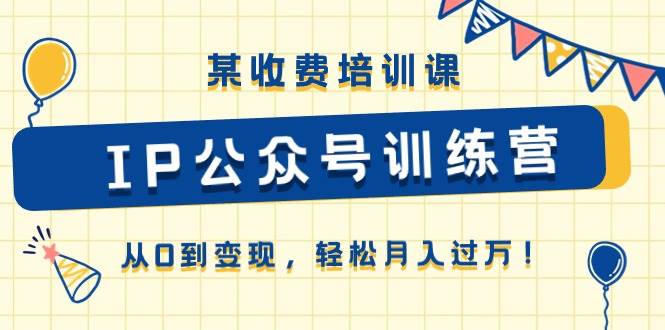 （10965期）某收费培训课《IP公众号训练营》从0到变现，轻松月入过万！-靠谱项目库