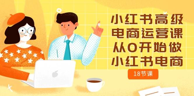 小红书高级电商运营课，从0开始做小红书电商（18节课）-靠谱项目库