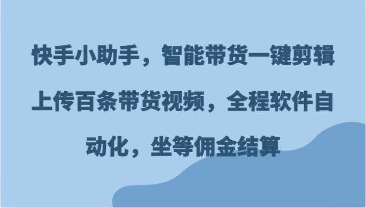 快手小助手，智能带货一键剪辑上传百条带货视频，全程软件自动化，坐等佣金结算-靠谱项目库