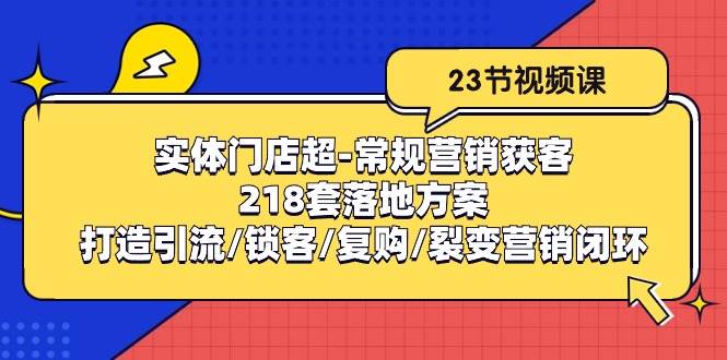 实体门店超常规营销获客：218套落地方案/打造引流/锁客/复购/裂变营销-靠谱项目库