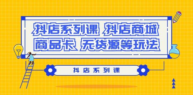 抖店系列课，抖店商城、商品卡、无货源等玩法-靠谱项目库