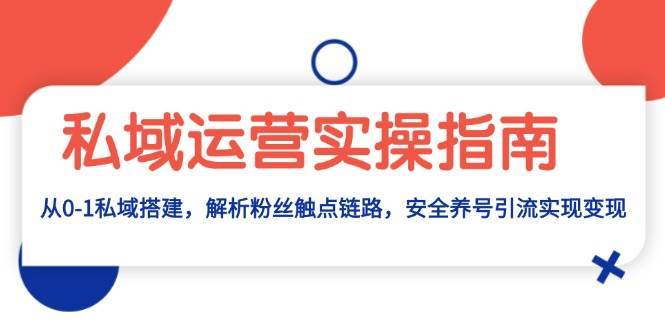私域运营实操指南：从0-1私域搭建，解析粉丝触点链路，安全养号引流变现-靠谱项目库